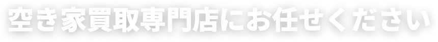 空き家買取専門店にお任せください