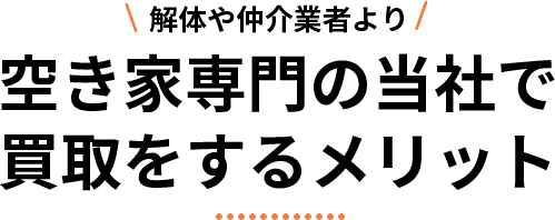 解体や仲介業者より空き家専門の当社で買取をするメリット