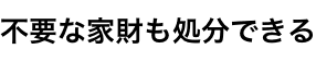 不要な家財も処分できる