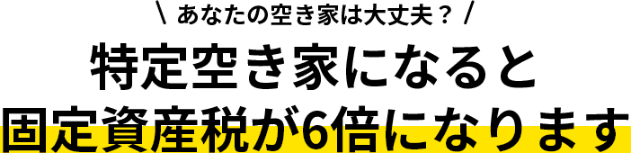 あなたの空き家は大丈夫？特定空き家になると固定資産税が6倍になります