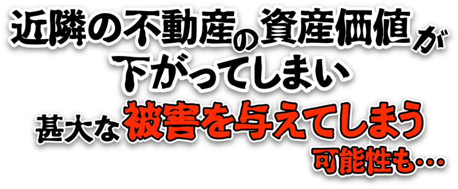 近隣の不動産の資産価値が下がってしまい甚大は被害を与えてしまう可能性も