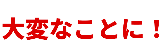 そのまま放置すると大変なことに